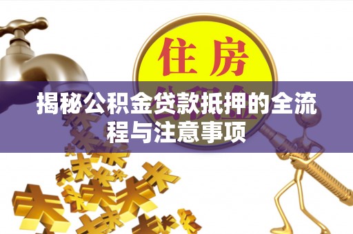 盐山揭秘公积金贷款抵押的全流程与注意事项