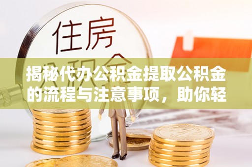 盐山揭秘代办公积金提取公积金的流程与注意事项，助你轻松拿回属于你的钱