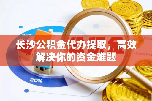 盐山长沙公积金代办提取，高效解决你的资金难题
