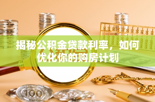 盐山揭秘公积金贷款利率，如何优化你的购房计划