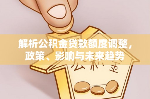盐山解析公积金贷款额度调整，政策、影响与未来趋势