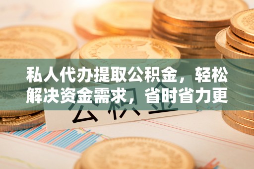 盐山私人代办提取公积金，轻松解决资金需求，省时省力更高效
