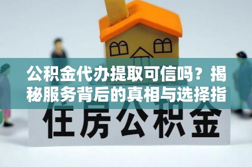 盐山公积金代办提取可信吗？揭秘服务背后的真相与选择指南