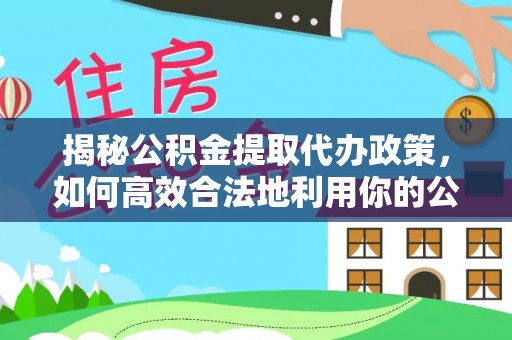 盐山揭秘公积金提取代办政策，如何高效合法地利用你的公积金