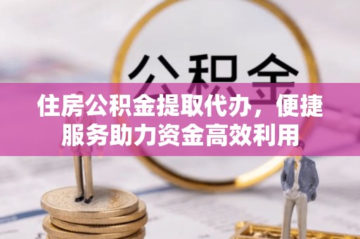 盐山住房公积金提取代办，便捷服务助力资金高效利用