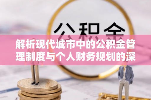 盐山解析现代城市中的公积金管理制度与个人财务规划的深度关联
