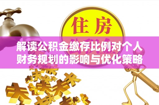 盐山解读公积金缴存比例对个人财务规划的影响与优化策略