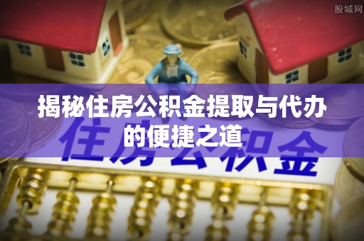 盐山揭秘住房公积金提取与代办的便捷之道