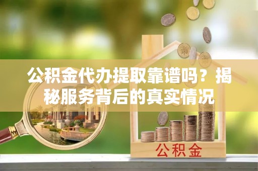盐山公积金代办提取靠谱吗？揭秘服务背后的真实情况