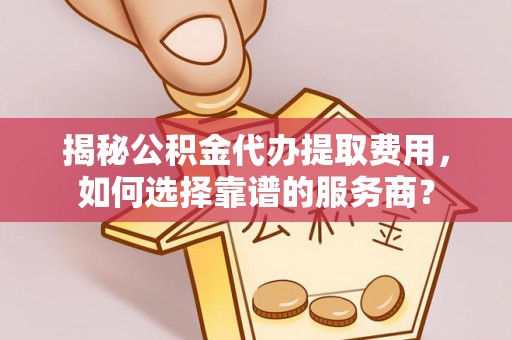 盐山揭秘公积金代办提取费用，如何选择靠谱的服务商？