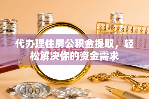 盐山代办理住房公积金提取，轻松解决你的资金需求