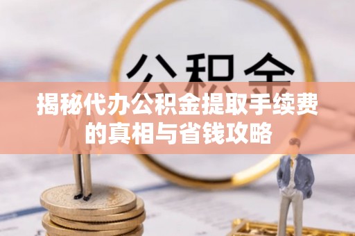 盐山揭秘代办公积金提取手续费的真相与省钱攻略