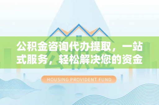 盐山公积金咨询代办提取，一站式服务，轻松解决您的资金需求