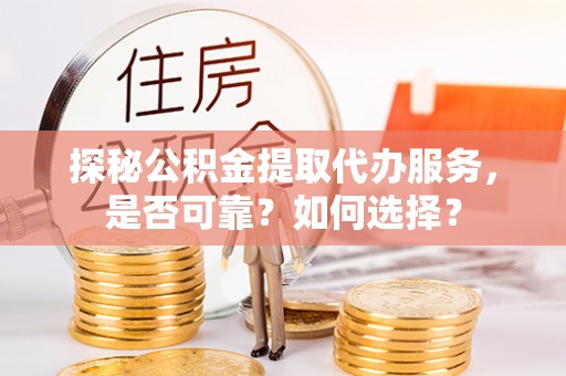 盐山探秘公积金提取代办服务，是否可靠？如何选择？