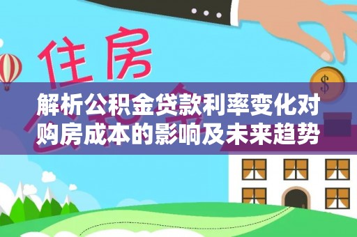 盐山解析公积金贷款利率变化对购房成本的影响及未来趋势