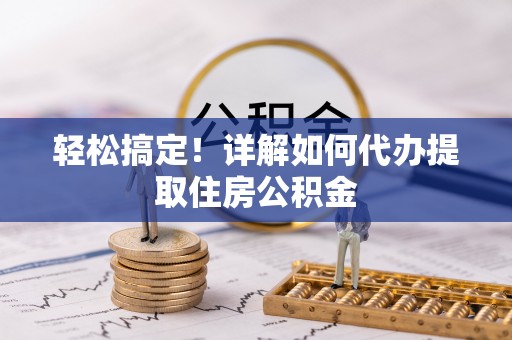 盐山轻松搞定！详解如何代办提取住房公积金