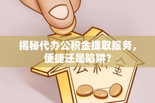 盐山揭秘代办公积金提取服务，便捷还是陷阱？