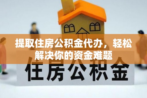 盐山提取住房公积金代办，轻松解决你的资金难题