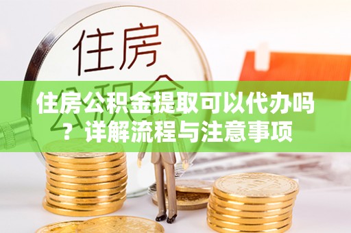盐山住房公积金提取可以代办吗？详解流程与注意事项