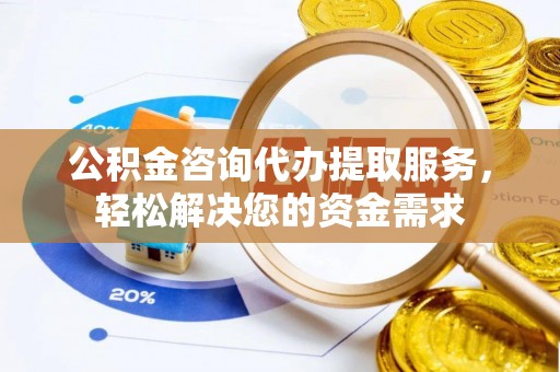 盐山公积金咨询代办提取服务，轻松解决您的资金需求