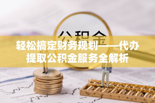 盐山轻松搞定财务规划——代办提取公积金服务全解析