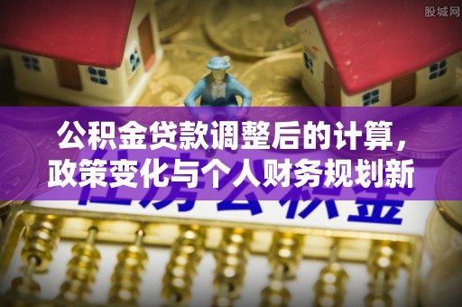 盐山公积金贷款调整后的计算，政策变化与个人财务规划新思路