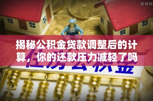 盐山揭秘公积金贷款调整后的计算，你的还款压力减轻了吗？