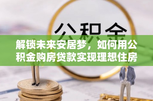 盐山解锁未来安居梦，如何用公积金购房贷款实现理想住房计划