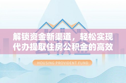 盐山解锁资金新渠道，轻松实现代办提取住房公积金的高效攻略