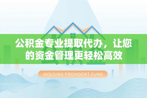 盐山公积金专业提取代办，让您的资金管理更轻松高效