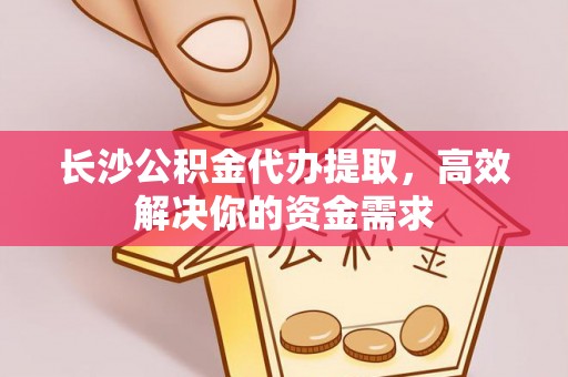 盐山长沙公积金代办提取，高效解决你的资金需求