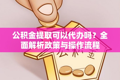 盐山公积金提取可以代办吗？全面解析政策与操作流程