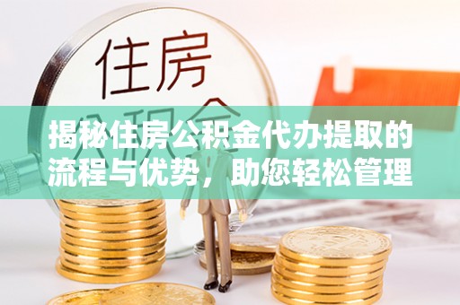 盐山揭秘住房公积金代办提取的流程与优势，助您轻松管理资金