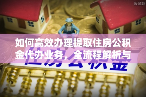 盐山如何高效办理提取住房公积金代办业务，全流程解析与实用建议