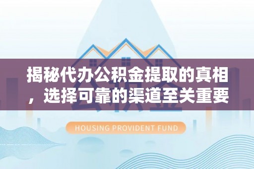 盐山揭秘代办公积金提取的真相，选择可靠的渠道至关重要