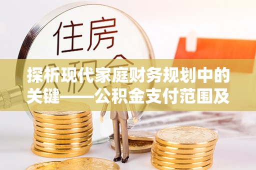 盐山探析现代家庭财务规划中的关键——公积金支付范围及其影响