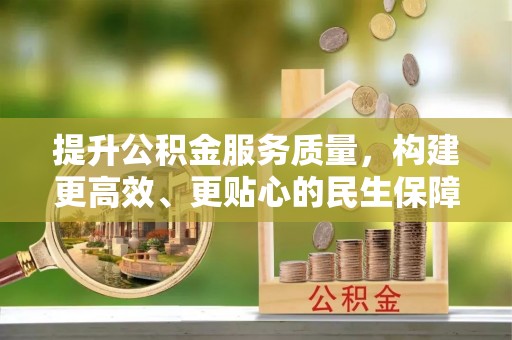 盐山提升公积金服务质量，构建更高效、更贴心的民生保障体系
