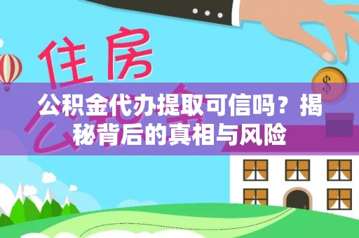 盐山公积金代办提取可信吗？揭秘背后的真相与风险