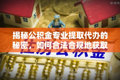 盐山揭秘公积金专业提取代办的秘密，如何合法合规地获取你的住房基金？