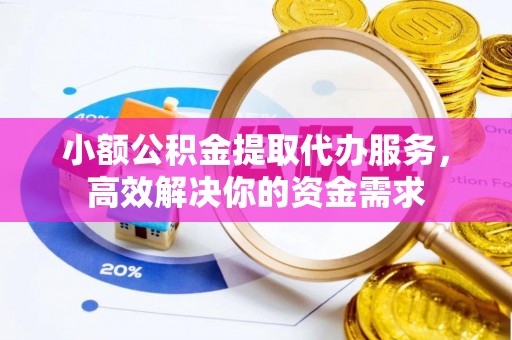 盐山小额公积金提取代办服务，高效解决你的资金需求