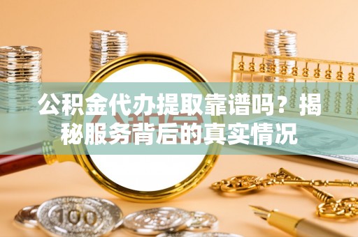 盐山公积金代办提取靠谱吗？揭秘服务背后的真实情况