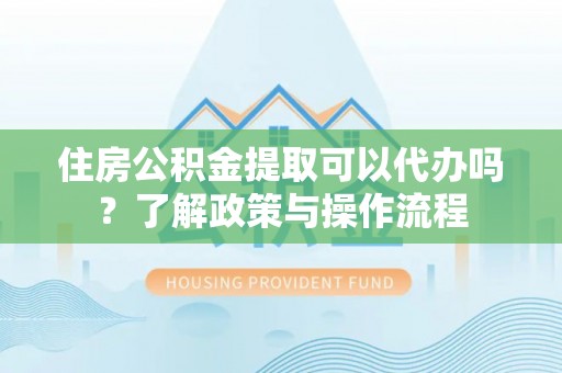 盐山住房公积金提取可以代办吗？了解政策与操作流程