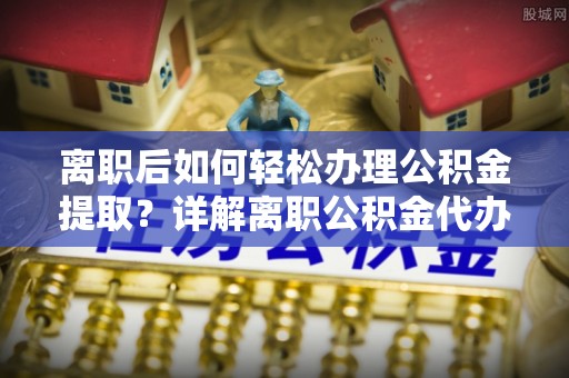 盐山离职后如何轻松办理公积金提取？详解离职公积金代办提取流程