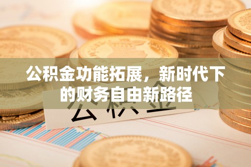 盐山公积金功能拓展，新时代下的财务自由新路径