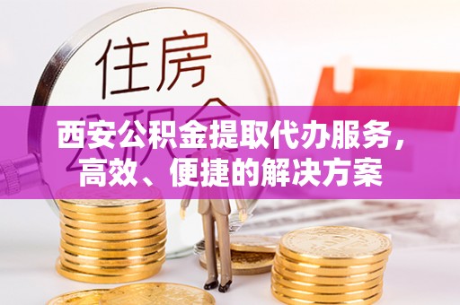 盐山西安公积金提取代办服务，高效、便捷的解决方案
