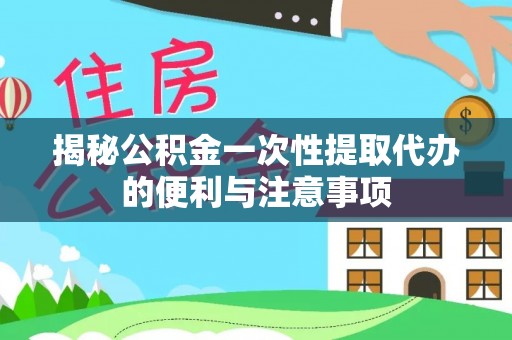 盐山揭秘公积金一次性提取代办的便利与注意事项