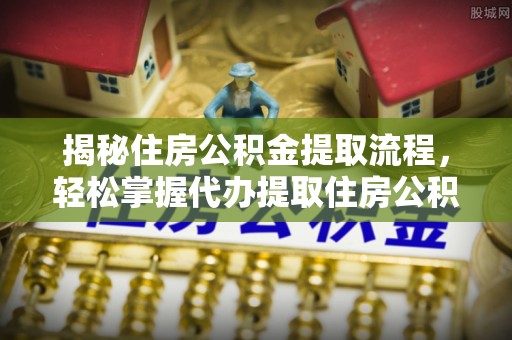 盐山揭秘住房公积金提取流程，轻松掌握代办提取住房公积金技巧