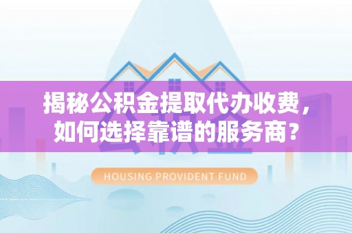 盐山揭秘公积金提取代办收费，如何选择靠谱的服务商？