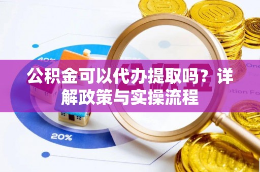 盐山公积金可以代办提取吗？详解政策与实操流程