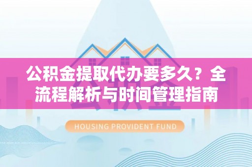 盐山公积金提取代办要多久？全流程解析与时间管理指南